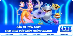 Bắn Cá Tiên LC88 – Mẹo Chơi Đơn Giản Thắng Nhanh