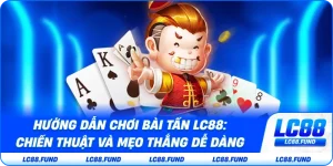 Hướng Dẫn Chơi Bài Tấn LC88: Chiến Thuật Và Mẹo Thắng Dễ Dàng